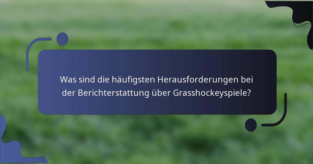 Was sind die häufigsten Herausforderungen bei der Berichterstattung über Grasshockeyspiele?