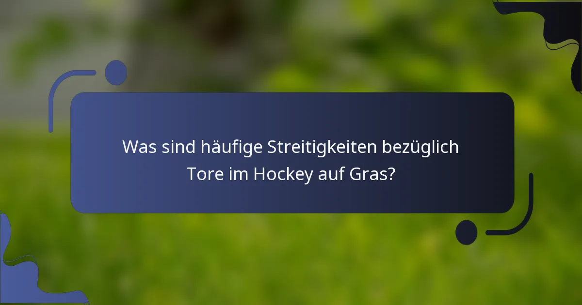 Was sind häufige Streitigkeiten bezüglich Tore im Hockey auf Gras?