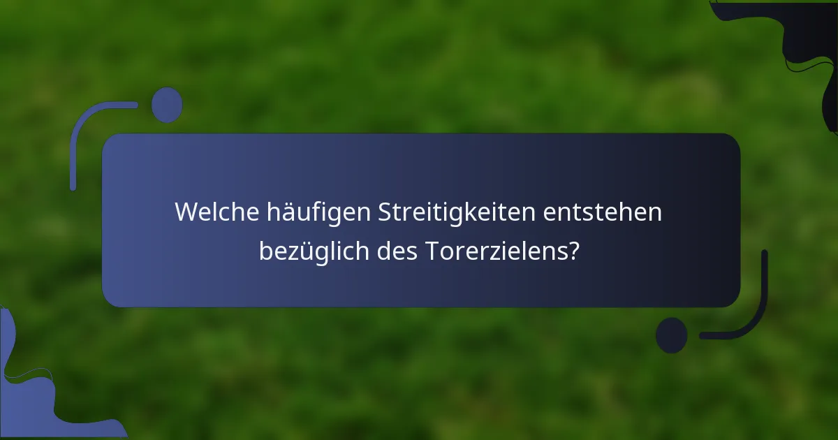 Welche häufigen Streitigkeiten entstehen bezüglich des Torerzielens?