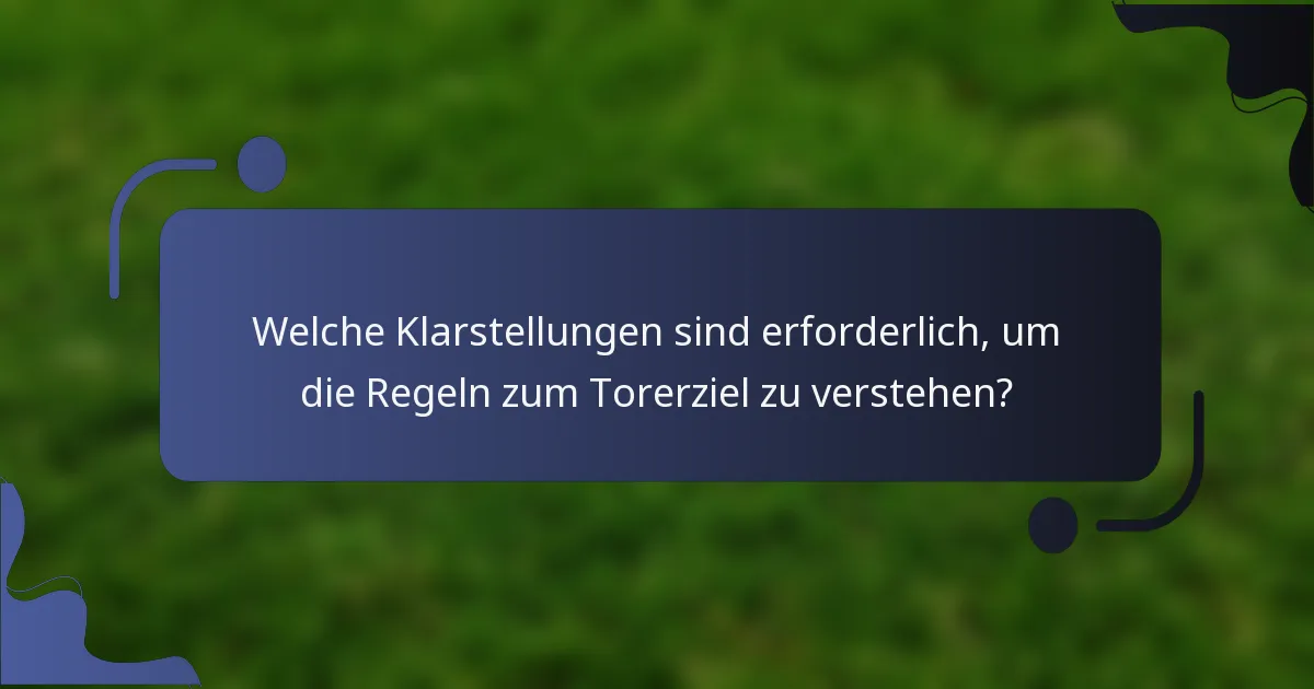 Welche Klarstellungen sind erforderlich, um die Regeln zum Torerziel zu verstehen?