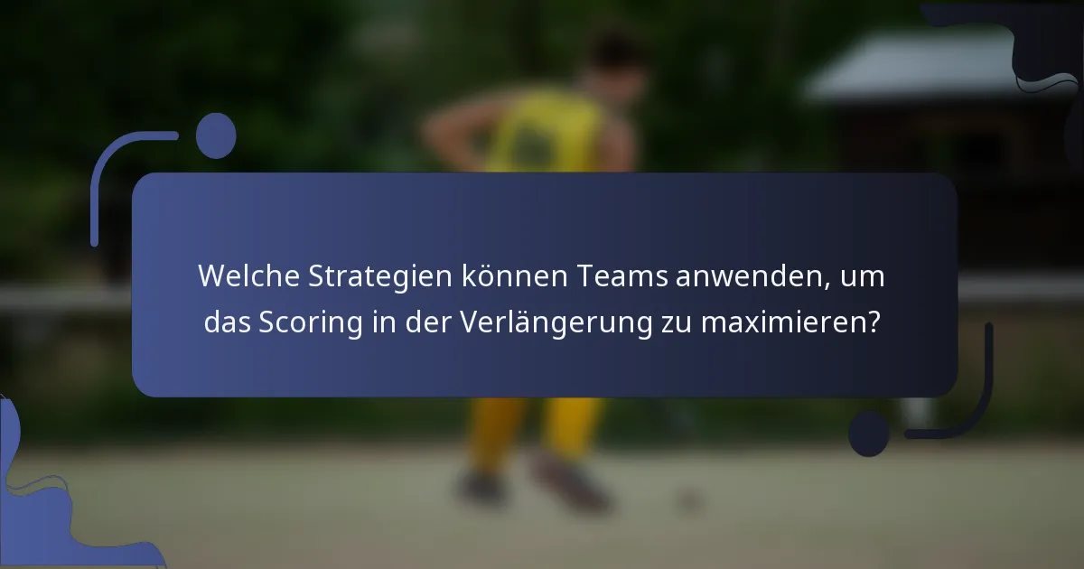 Welche Strategien können Teams anwenden, um das Scoring in der Verlängerung zu maximieren?