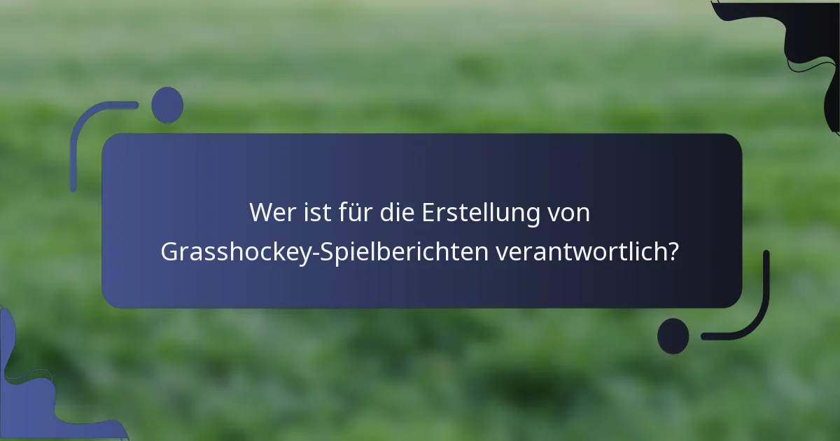 Wer ist für die Erstellung von Grasshockey-Spielberichten verantwortlich?