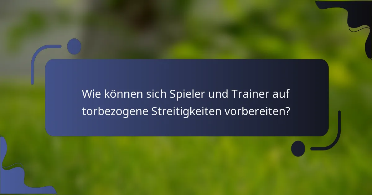 Wie können sich Spieler und Trainer auf torbezogene Streitigkeiten vorbereiten?
